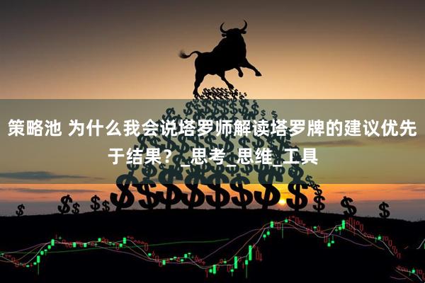 策略池 为什么我会说塔罗师解读塔罗牌的建议优先于结果？_思考_思维_工具