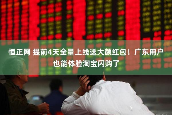 恒正网 提前4天全量上线送大额红包！广东用户也能体验淘宝闪购了