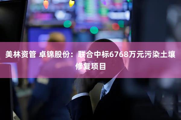 美林资管 卓锦股份：联合中标6768万元污染土壤修复项目