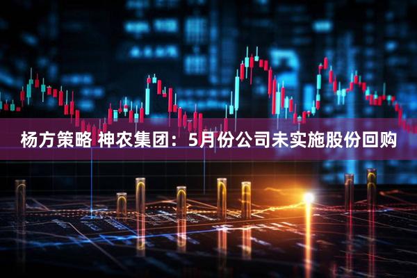 杨方策略 神农集团：5月份公司未实施股份回购