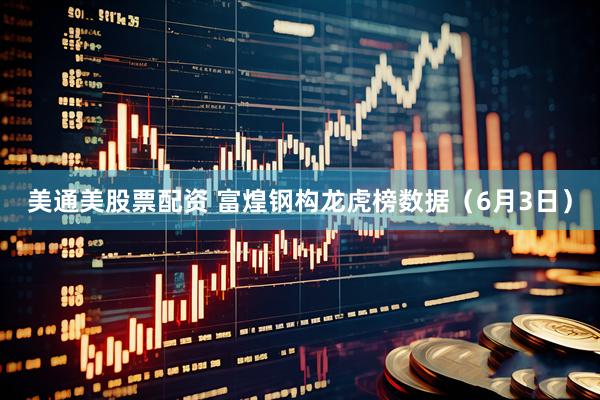 美通美股票配资 富煌钢构龙虎榜数据（6月3日）