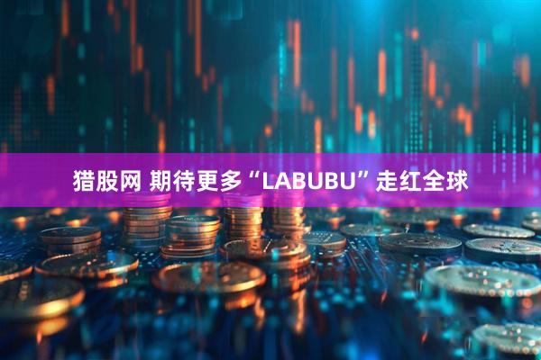 猎股网 期待更多“LABUBU”走红全球