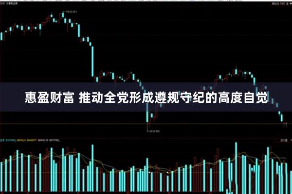惠盈财富 推动全党形成遵规守纪的高度自觉