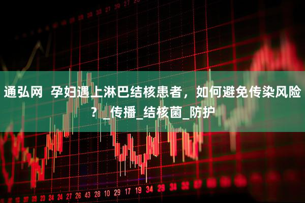 通弘网  孕妇遇上淋巴结核患者，如何避免传染风险？_传播_结核菌_防护