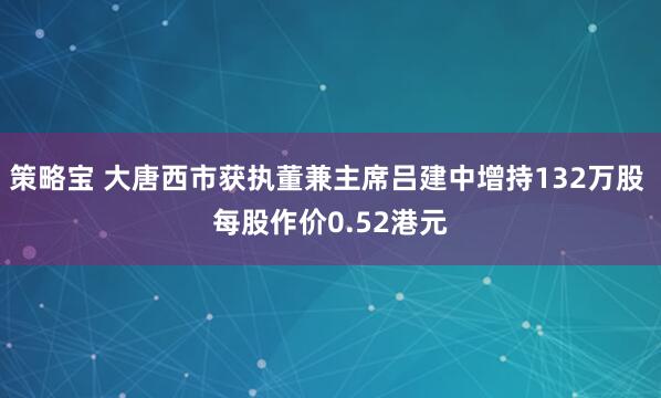 策略宝 大唐西市获执董兼主席吕建中增持132万股 每股作价0.52港元