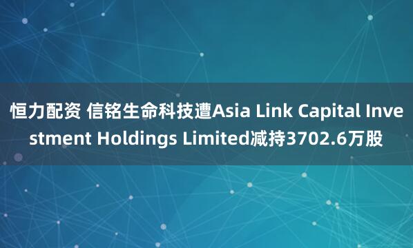 恒力配资 信铭生命科技遭Asia Link Capital Investment Holdings Limited减持3702.6万股
