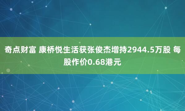 奇点财富 康桥悦生活获张俊杰增持2944.5万股 每股作价0.68港元