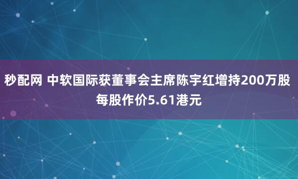秒配网 中软国际获董事会主席陈宇红增持200万股 每股作价5.61港元