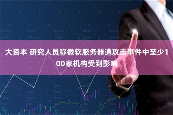 大资本 研究人员称微软服务器遭攻击事件中至少100家机构受到影响