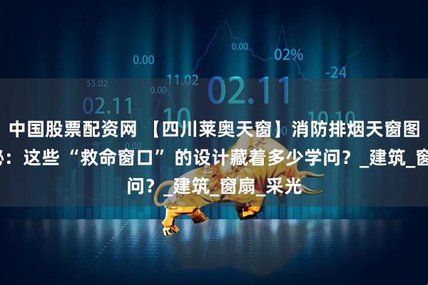 中国股票配资网 【四川莱奥天窗】消防排烟天窗图集大揭秘：这些 “救命窗口” 的设计藏着多少学问？_建筑_窗扇_采光