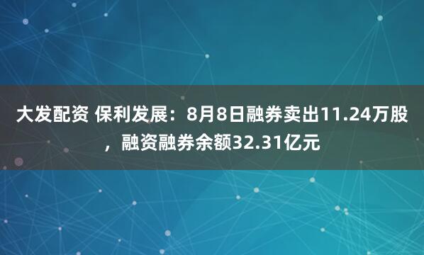 大发配资 保利发展：8月8日融券卖出11.24万股，融资融券余额32.31亿元