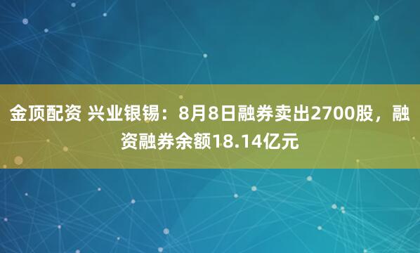 金顶配资 兴业银锡：8月8日融券卖出2700股，融资融券余额18.14亿元