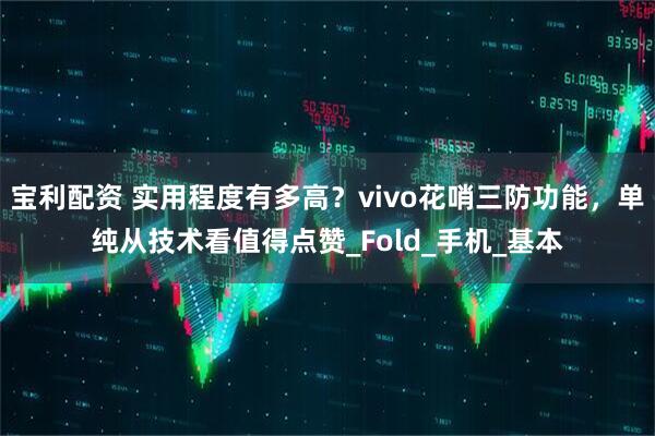宝利配资 实用程度有多高？vivo花哨三防功能，单纯从技术看值得点赞_Fold_手机_基本