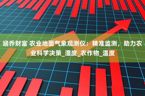 涵乔财富 农业地面气象观测仪：精准监测，助力农业科学决策_湿度_农作物_温度