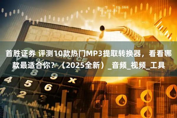 首胜证券 评测10款热门MP3提取转换器，看看哪款最适合你？（2025全新）_音频_视频_工具
