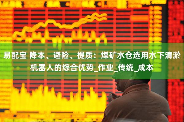 易配宝 降本、避险、提质：煤矿水仓选用水下清淤机器人的综合优势_作业_传统_成本