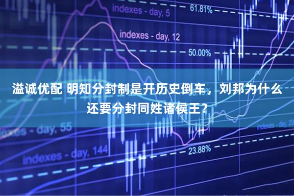 溢诚优配 明知分封制是开历史倒车，刘邦为什么还要分封同姓诸侯王？