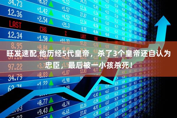 旺发速配 他历经5代皇帝，杀了3个皇帝还自认为忠臣，最后被一小孩杀死！