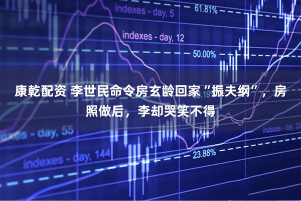 康乾配资 李世民命令房玄龄回家“振夫纲”，房照做后，李却哭笑不得