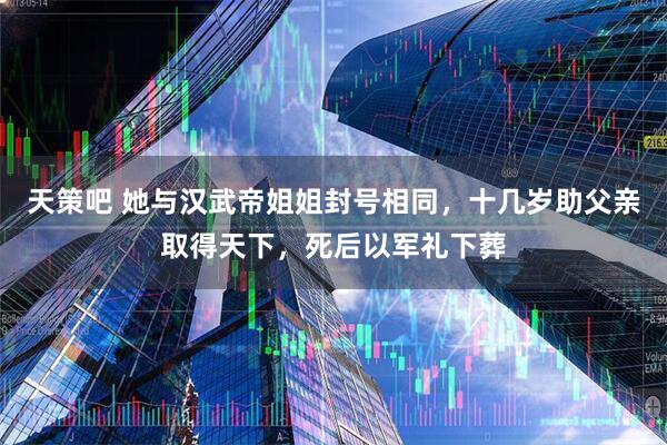 天策吧 她与汉武帝姐姐封号相同，十几岁助父亲取得天下，死后以军礼下葬