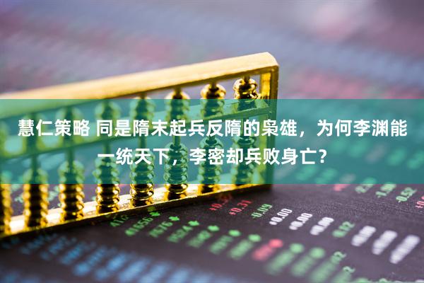 慧仁策略 同是隋末起兵反隋的枭雄，为何李渊能一统天下，李密却兵败身亡？