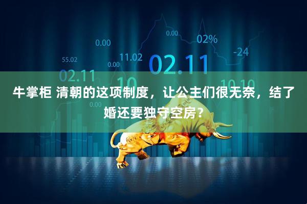 牛掌柜 清朝的这项制度，让公主们很无奈，结了婚还要独守空房？