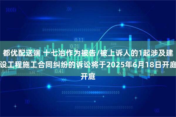 都优配送端 十七冶作为被告/被上诉人的1起涉及建设工程施工合同纠纷的诉讼将于2025年6月18日开庭