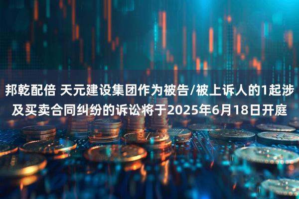 邦乾配倍 天元建设集团作为被告/被上诉人的1起涉及买卖合同纠纷的诉讼将于2025年6月18日开庭