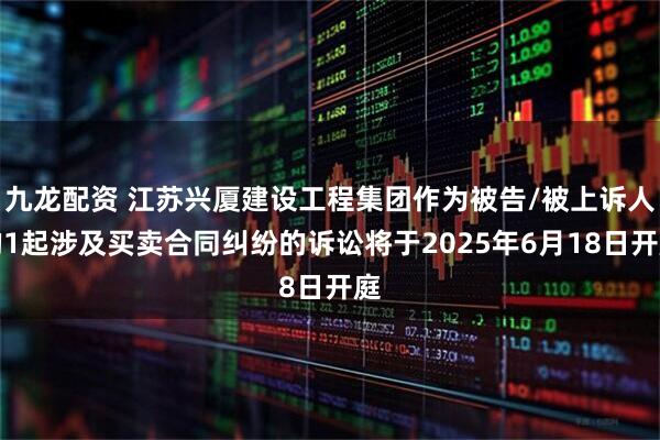 九龙配资 江苏兴厦建设工程集团作为被告/被上诉人的1起涉及买卖合同纠纷的诉讼将于2025年6月18日开庭