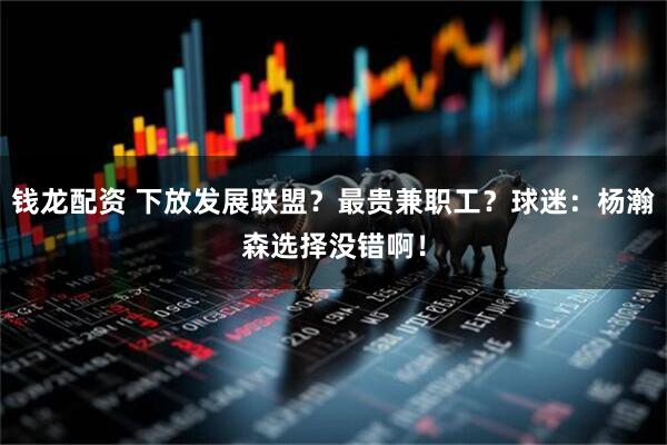钱龙配资 下放发展联盟？最贵兼职工？球迷：杨瀚森选择没错啊！