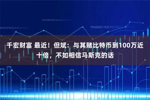 千宏财富 最近！但斌：与其赌比特币到100万近十倍，不如相信马斯克的话