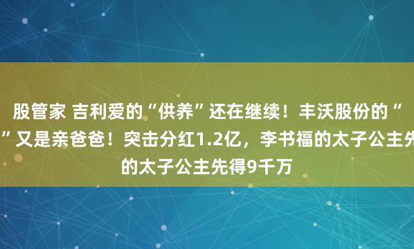 股管家 吉利爱的“供养”还在继续！丰沃股份的“甲方爸爸”又是亲爸爸！突击分红1.2亿，李书福的太子公主先得9千万