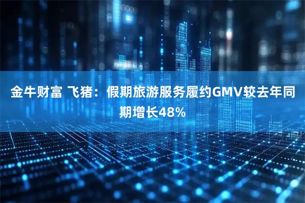 金牛财富 飞猪：假期旅游服务履约GMV较去年同期增长48%