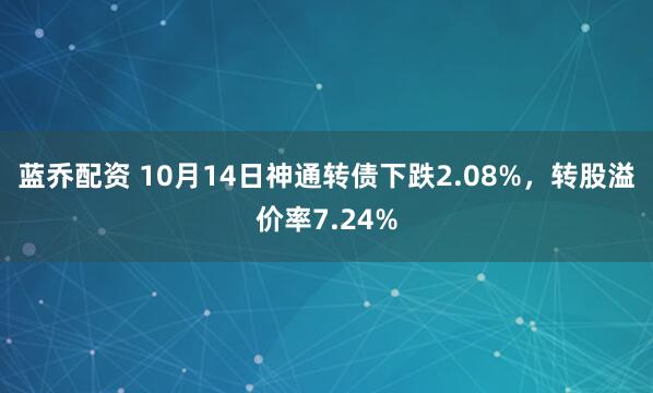蓝乔配资 10月14日神通转债下跌2.08%，转股溢价率7.24%