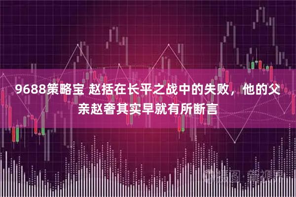 9688策略宝 赵括在长平之战中的失败，他的父亲赵奢其实早就有所断言