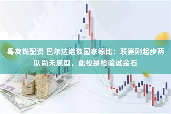 粤友钱配资 巴尔达诺谈国家德比：联赛刚起步两队尚未成型，此役是检验试金石
