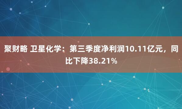 聚财略 卫星化学：第三季度净利润10.11亿元，同比下降38.21%
