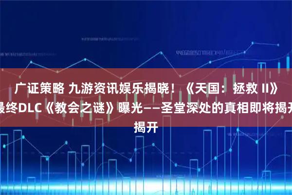 广证策略 九游资讯娱乐揭晓！《天国：拯救 II》最终DLC《教会之谜》曝光——圣堂深处的真相即将揭开