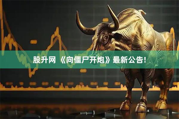 股升网 《向僵尸开炮》最新公告!