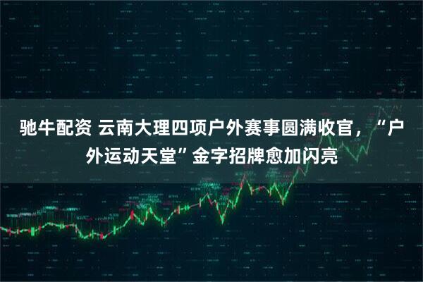 驰牛配资 云南大理四项户外赛事圆满收官，“户外运动天堂”金字招牌愈加闪亮