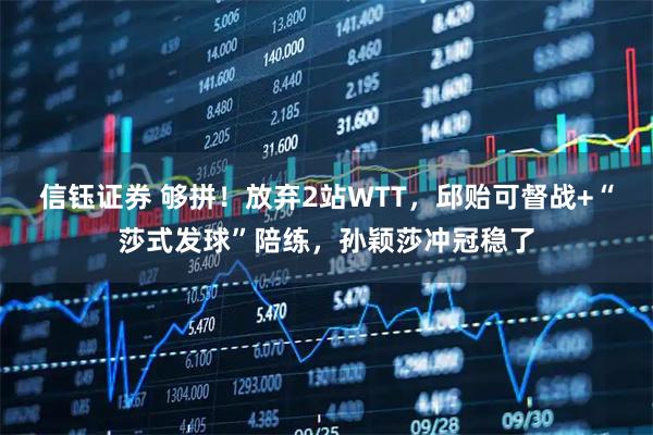 信钰证券 够拼！放弃2站WTT，邱贻可督战+“莎式发球”陪练，孙颖莎冲冠稳了