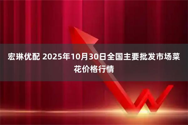 宏琳优配 2025年10月30日全国主要批发市场菜花价格行情
