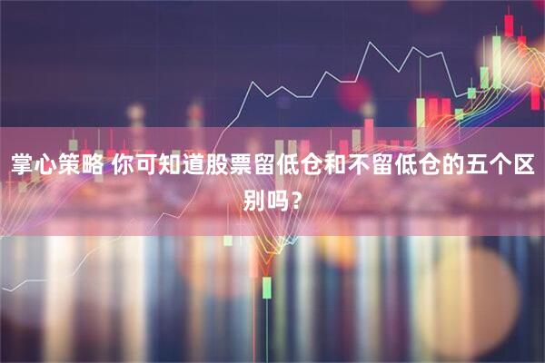 掌心策略 你可知道股票留低仓和不留低仓的五个区别吗？