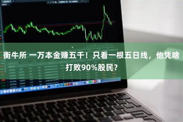 衡牛所 一万本金赚五千！只看一根五日线，他凭啥打败90%股民？