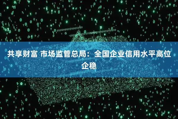 共享财富 市场监管总局：全国企业信用水平高位企稳