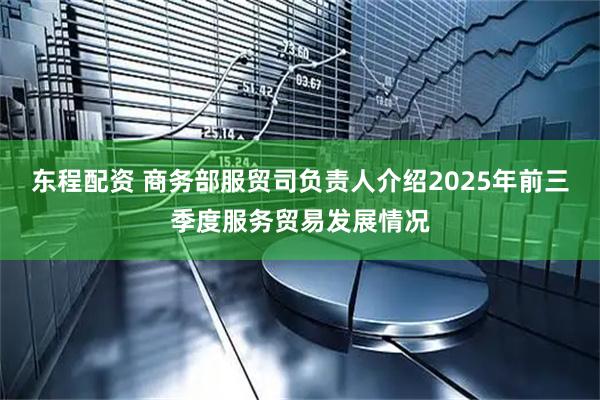 东程配资 商务部服贸司负责人介绍2025年前三季度服务贸易发展情况
