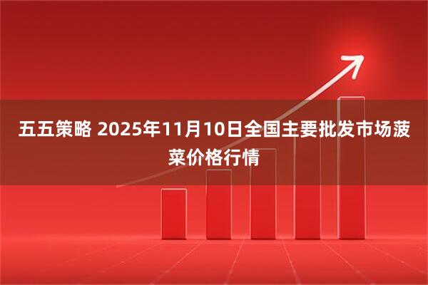 五五策略 2025年11月10日全国主要批发市场菠菜价格行情