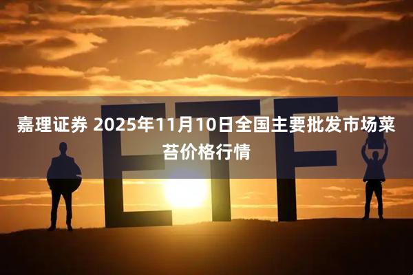 嘉理证券 2025年11月10日全国主要批发市场菜苔价格行情