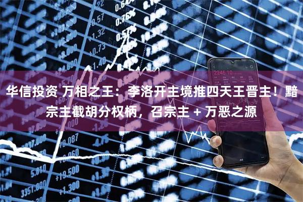 华信投资 万相之王：李洛开主境推四天王晋主！黯宗主截胡分权柄，召宗主 + 万恶之源