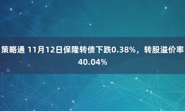 策略通 11月12日保隆转债下跌0.38%，转股溢价率40.04%